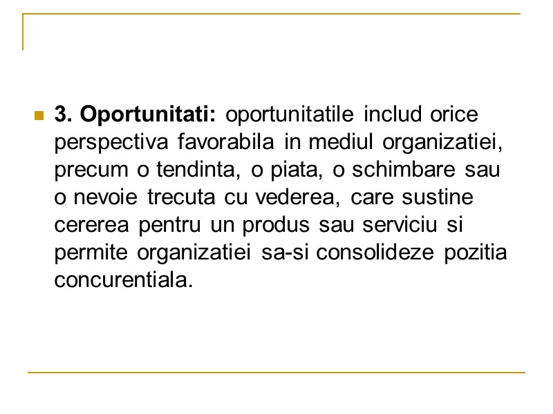 3. Oportunitati: oportunitatile includ orice perspectiva favorabila in mediul organizatiei, precum o tendinta, o